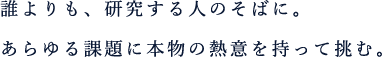 誰よりも研究する人のそばに。あらゆる課題に本物の熱意を持って挑む