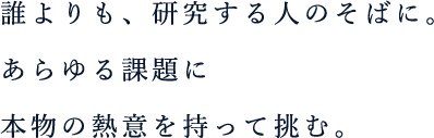 誰よりも研究する人のそばに。あらゆる課題に本物の熱意を持って挑む